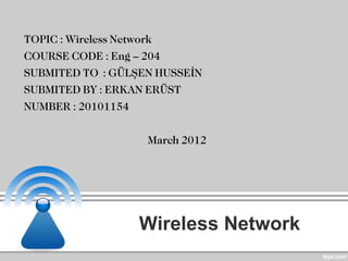TOPIC : Wireless Network
COURSE CODE : Eng – 204
SUBMITED TO : GÜLŞEN HUSSEİN
SUBMITED BY : ERKAN ERÜST
NUMBER : 20101154

                   March 2012




                  Wireless Network
 