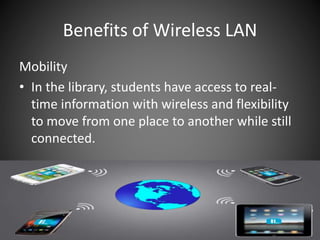 Benefits of Wireless LAN
Mobility
• In the library, students have access to real-
time information with wireless and flexibility
to move from one place to another while still
connected.
 