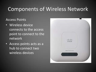 Components of Wireless Network
Access Points
• Wireless device
connects to the access
point to connect to the
network
• Access points acts as a
hub to connect two
wireless devices
 
