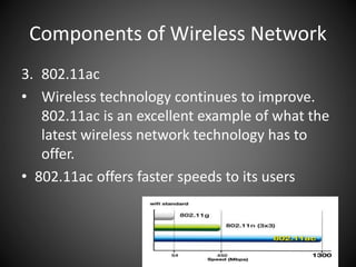 Components of Wireless Network
3. 802.11ac
• Wireless technology continues to improve.
802.11ac is an excellent example of what the
latest wireless network technology has to
offer.
• 802.11ac offers faster speeds to its users
 