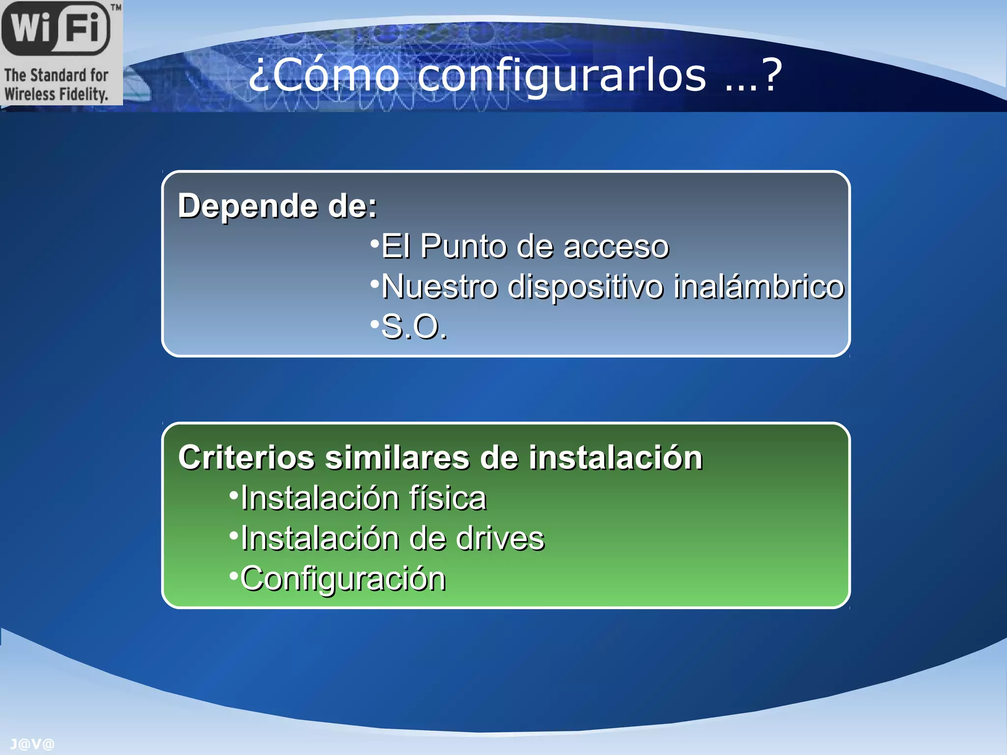 ¿Cómo configurarlos …?

       Depende de:
                 •El Punto de acceso
                 •Nuestro dispositivo inalámbrico
                 •S.O.


       Criterios similares de instalación
          •Instalación física
          •Instalación de drives
          •Configuración



J@V@
 