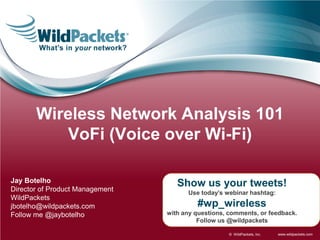 www.wildpackets.com© WildPackets, Inc.
Show us your tweets!
Use today’s webinar hashtag:
#wp_wireless
with any questions, comments, or feedback.
Follow us @wildpackets
Jay Botelho
Director of Product Management
WildPackets
jbotelho@wildpackets.com
Follow me @jaybotelho
Wireless Network Analysis 101
VoFi (Voice over Wi-Fi)
 