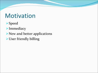 Motivation Speed Immediacy New and better applications User friendly billing 