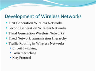 Development of Wireless Networks First Generation Wireless Networks Second Generation Wireless Networks Third Generation Wireless Networks Fixed Network transmission Hierarchy Traffic Routing in Wireless Networks Circuit Switching Packet Switching X.25 Protocol 