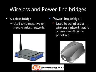 Wireless and Power-line bridges
• Wireless bridge                Power-line bridge
   – Used to connect two or          Used to penetrate a
     more wireless networks           wireless network that is
                                      otherwise difficult to
                                      penetrate
 