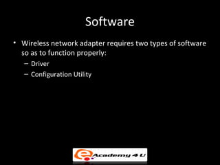 Software
• Wireless network adapter requires two types of software
  so as to function properly:
   – Driver
   – Configuration Utility
• Windows XP has built-in tools for configuring network
  adapter settings
• It is better to use the drivers and configuration utilities
  provided by the vendor along with the wireless adapter
 