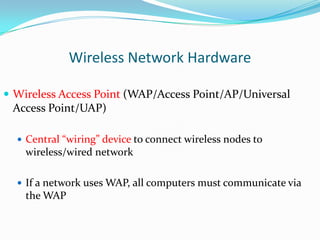 Wireless Network Hardware
 Wireless Access Point (WAP/Access Point/AP/Universal

Access Point/UAP)
 Central “wiring” device to connect wireless nodes to

wireless/wired network
 If a network uses WAP, all computers must communicate via

the WAP

 