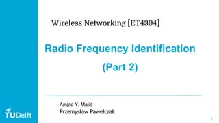 1
Radio Frequency Identification
(Part 2)
Amjad Y. Majid
Przemysław Pawełczak
Wireless Networking [ET4394]
 