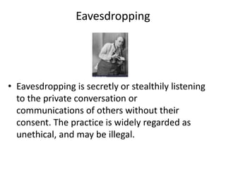 Eavesdropping
• Eavesdropping is secretly or stealthily listening
to the private conversation or
communications of others without their
consent. The practice is widely regarded as
unethical, and may be illegal.
 