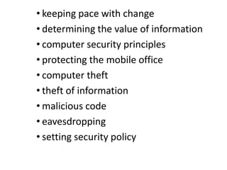 • keeping pace with change
• determining the value of information
• computer security principles
• protecting the mobile office
• computer theft
• theft of information
• malicious code
• eavesdropping
• setting security policy
 