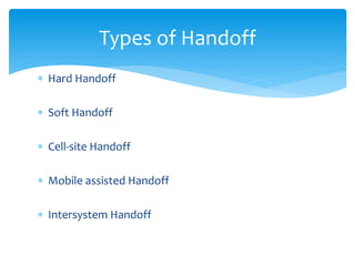  Hard Handoff
 Soft Handoff
 Cell-site Handoff
 Mobile assisted Handoff
 Intersystem Handoff
Types of Handoff
 