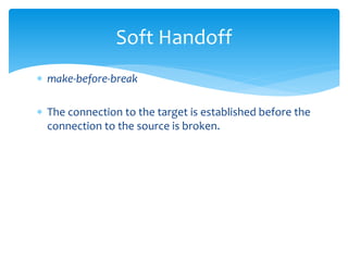  make-before-break
 The connection to the target is established before the
connection to the source is broken.
Soft Handoff
 