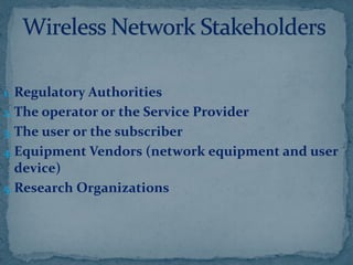 1. Regulatory Authorities
2.The operator or the Service Provider
3. The user or the subscriber
4.Equipment Vendors (network equipment and user
device)
5. Research Organizations
 