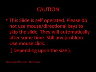CAUTION
• This Slide is self operated. Please do
not use mouse/directional keys to
skip the slide. They will automatically
after some time. Still any problem
Use mouse click.
( Depending upon the size ).
Total Length of the slide - 2.03 minutes
 