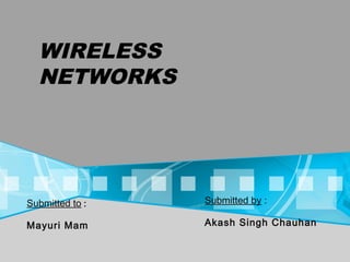 WIRELESS
NETWORKS
Submitted by :
Akash Singh Chauhan
Submitted to :
Mayuri Mam
 
