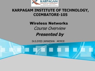 Wireless Networks
Course Overview
Presented by
KARPAGAM INSTITUTE OF TECHNOLOGY,
COIMBATORE-105
Dr.S.SYED JAMAESHA AP/ECE
 