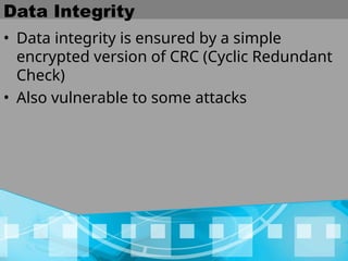 Data Integrity
• Data integrity is ensured by a simple
encrypted version of CRC (Cyclic Redundant
Check)
• Also vulnerable to some attacks
 