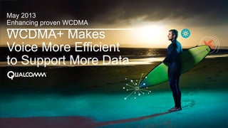 1
WCDMA+ Makes
Voice More Efficient
to Support More Data
May 2013
Enhancing proven WCDMA
 