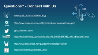 18
@Qualcomm_tech
http://www.qualcomm.com/blog/contributors/prakash-sangam
http://www.slideshare.net/qualcommwirelessevolution
http://storify.com/qualcomm_tech
http://www.youtube.com/playlist?list=PL8AD95E4F585237C1&feature=plcp
www.qualcomm.com/technology
Questions? - Connect with Us
BLOG
 