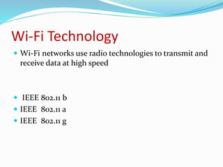 Wi-Fi Technology 
 Wi-Fi networks use radio technologies to transmit and 
receive data at high speed 
 IEEE 802.11 b 
 IEEE 802.11 a 
 IEEE 802.11 g 
 