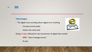 2G
•Advantages:
• The digital voice encoding allows digital error checking
•increase sound quality
•lowers the noise level
Going all-digital allowed for the introduction of digital data transfer.
•SMS –“short message service”
•E-mail
14
 