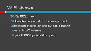 WiFi «Now»
 2012: 802.11ac
 Operates only on 5GHz frequency band
 Extended channel binding 80 and 160MHz
 More MIMO streams
 Upto 1300Mbps teoritical speed
 