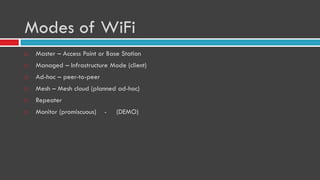 Modes of WiFi
 Master – Access Point or Base Station
 Managed – Infrastructure Mode (client)
 Ad-hoc – peer-to-peer
 Mesh – Mesh cloud (planned ad-hoc)
 Repeater
 Monitor (promiscuous) - (DEMO)
 
