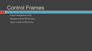 Control Frames
 Acknowledgement (ACK)
 Request to Send (RTS) frame
 Clear to Send (CTS) frame
 