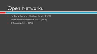 Open Networks
 No Encryption, everything is on the air - DEMO
 Easy for Man-in-the-middle atacks (MITM)
 Evil access points - DEMO
 