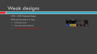 Weak designs
 WPS – WiFi Protected Setup
 WPS can be used in 3 ways
 WPS button press
 Client generated 8 digit pin
 Access point generated 8 digit pin
 