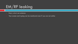 EM/RF leaking
 Every wire is an antenna
 Your screen and typing can be monitored even if you are not online
 