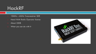 HackRF
 10MHz – 6GHz Transreceiver SDR
 Need HAM Radio Operator license
 About 350$
 What you can do with it
 