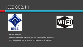 IEEE 802.11
 802.11 standart
 Uses unlicensed ISM spectrum which is provided by regulators
 WiFi frequencies: 2.4 & 5Ghz & 60Ghz (on 2016 non-IEEE)
 
