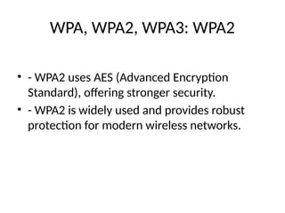 WPA, WPA2, WPA3: WPA2
• - WPA2 uses AES (Advanced Encryption
Standard), offering stronger security.
• - WPA2 is widely used and provides robust
protection for modern wireless networks.
 