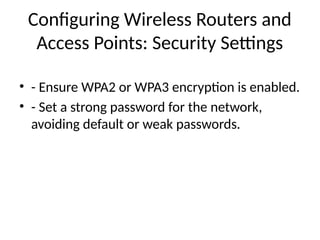 Configuring Wireless Routers and
Access Points: Security Settings
• - Ensure WPA2 or WPA3 encryption is enabled.
• - Set a strong password for the network,
avoiding default or weak passwords.
 