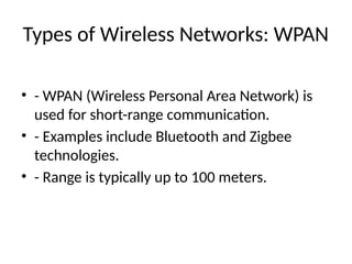 Types of Wireless Networks: WPAN
• - WPAN (Wireless Personal Area Network) is
used for short-range communication.
• - Examples include Bluetooth and Zigbee
technologies.
• - Range is typically up to 100 meters.
 