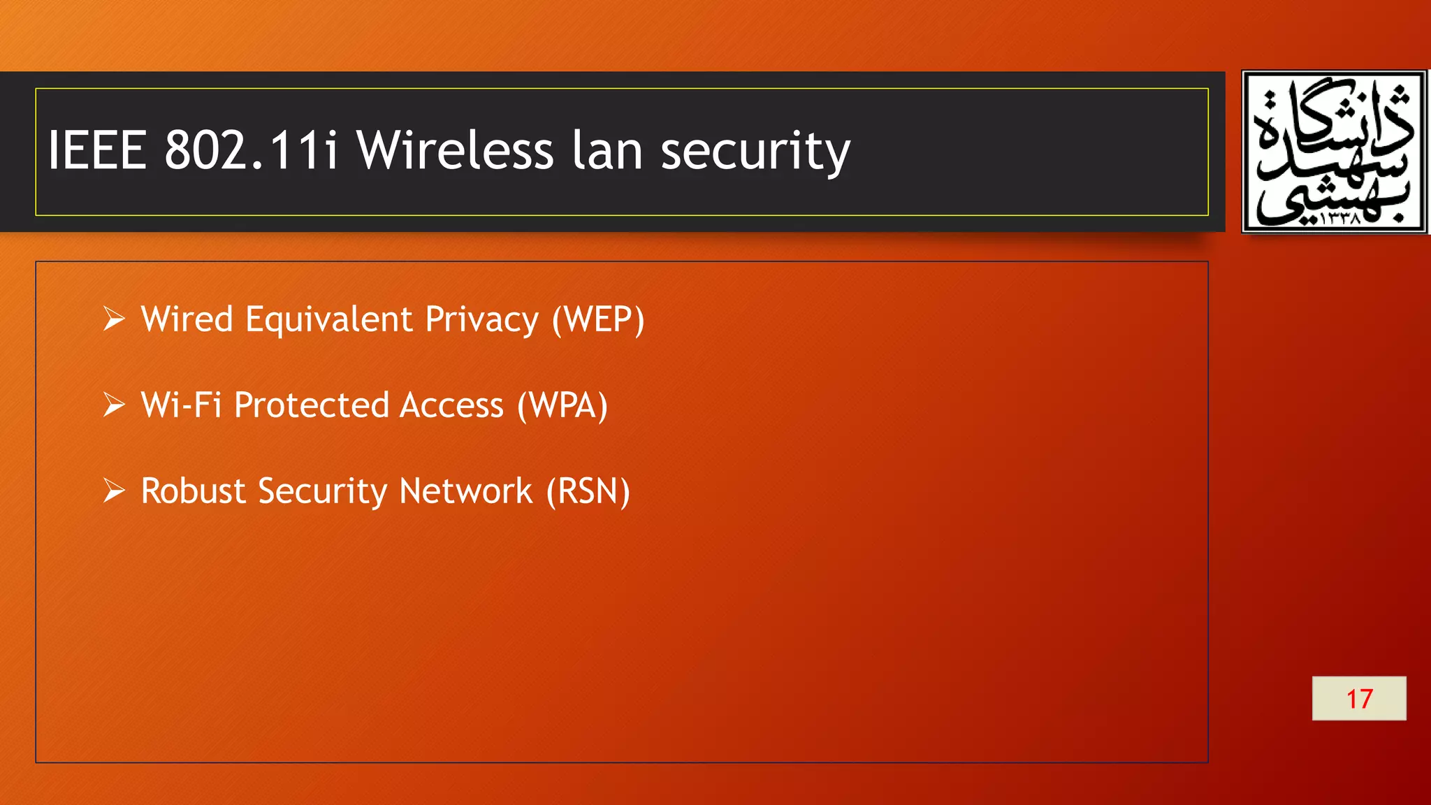 IEEE 802.11i Wireless lan security
17
 Wired Equivalent Privacy (WEP)
 Wi-Fi Protected Access (WPA)
 Robust Security Network (RSN)
 
