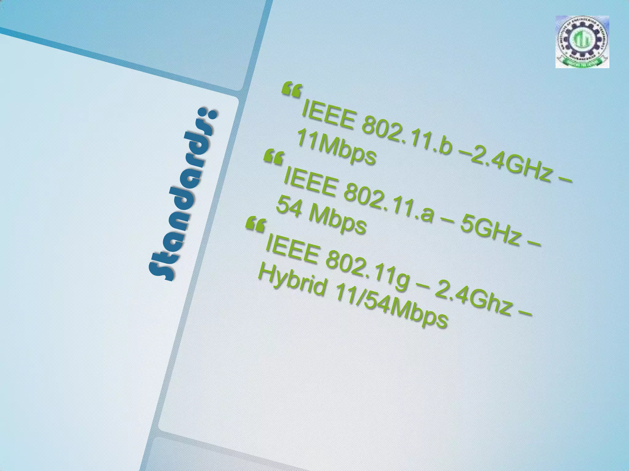 Standards:IEEE 802.11.b –2.4GHz – 11MbpsIEEE 802.11.a – 5GHz – 54 MbpsIEEE 802.11g – 2.4Ghz – Hybrid 11/54Mbps  