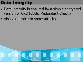Data Integrity Data integrity is ensured by a simple encrypted version of CRC (Cyclic Redundant Check) Also vulnerable to some attacks 