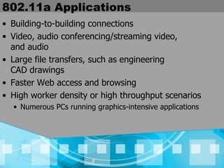 802.11a Applications Building-to-building connections Video, audio conferencing/streaming video,  and audio Large file transfers, such as engineering  CAD drawings Faster Web access and browsing High worker density or high throughput scenarios Numerous PCs running graphics-intensive applications 