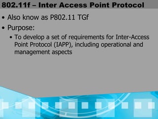 802.11f – Inter Access Point Protocol Also know as P802.11 TGf Purpose:  To develop a set of requirements for Inter-Access Point Protocol (IAPP), including operational and management aspects 