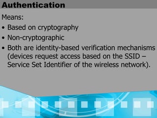 Authentication Means: Based on cryptography Non-cryptographic Both are identity-based verification mechanisms (devices request access based on the SSID – Service Set Identifier of the wireless network). 