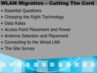 WLAN Migration – Cutting The Cord Essential Questions Choosing the Right Technology Data Rates Access Point Placement and Power Antenna Selection and Placement Connecting to the Wired LAN The Site Survey 
