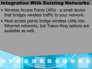 Integration With Existing Networks Wireless Access Points (APs) - a small device that bridges wireless traffic to your network.   Most access points bridge wireless LANs into Ethernet networks, but Token-Ring options are available as well.  