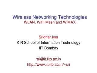 Wireless Networking Technologies
WLAN, WiFi Mesh and WiMAX
Sridhar Iyer
K R School of Information Technology
IIT Bombay
sri@it.iitb.ac.in
http://www.it.iitb.ac.in/~sri
 