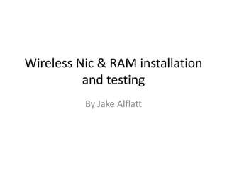 Wireless Nic & RAM installation
and testing
By Jake Alflatt
 