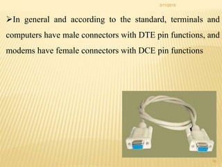 3/11/2015
19
In general and according to the standard, terminals and
computers have male connectors with DTE pin functions, and
modems have female connectors with DCE pin functions
 