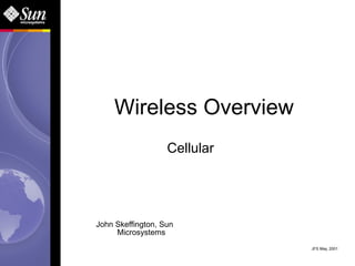 Wireless Overview
                            Cellular

National Wireless Engineering Conference
October 31, 2000


       John Skeffington, Sun
            Microsystems
                                           JFS May, 2001
                                              JFS 10/11/00
 