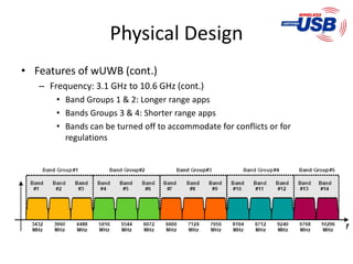 Physical Design
• Features of wUWB (cont.)
   – Frequency: 3.1 GHz to 10.6 GHz (cont.)
       • Band Groups 1 & 2: Longer range apps
       • Bands Groups 3 & 4: Shorter range apps
       • Bands can be turned off to accommodate for conflicts or for
         regulations
 