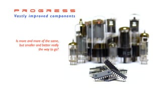 59
Is more and more of the same,
but smaller and better really
the way to go?
P r o g r e s s


Vastly improved components  w e l l !
 